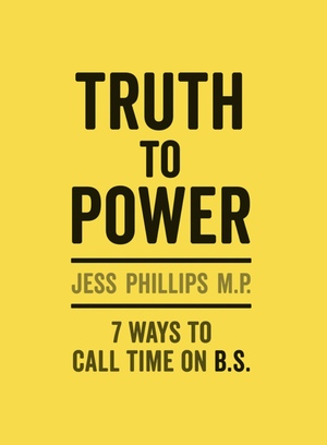 Truth to Power: How to Call Time on Bullsh*t, Speak Up and Change The World by Jess Phillips