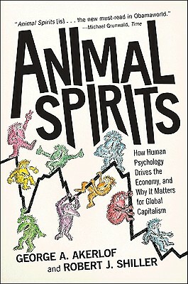 Animal Spirits: How Human Psychology Drives the Economy, and Why It Matters for Global Capitalism by George A. Akerlof, Robert J. Shiller