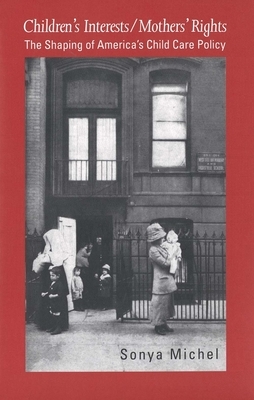 Children's Interests/Mothers' Rights: The Shaping of Americas Child Care Policy by Sonya Michel