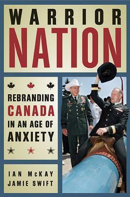 Warrior Nation: Rebranding Canada in an Age of Anxiety by Jamie Swift, Ian McKay