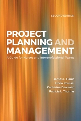 Project Planning & Management: A Guide for Nurses and Interprofessional Teams: A Guide for Nurses and Interprofessional Teams by Linda A. Roussel, James L. Harris, James Harris
