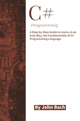 C# Programming: A Step-by-Step Guide to Learn, in an Easy Way, the Fundamentals of C# Programming Language by John Bach