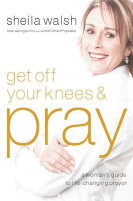 Get Off Your Knees and Pray by Sheila Walsh