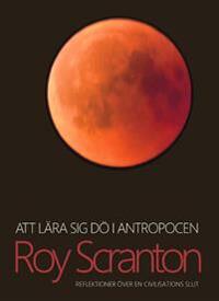 Att lära sig dö i antropocen: reflektioner över en civilisations slut by Roy Scranton