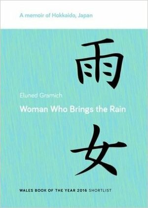 Woman Who Brings the Rain: A memoir of Hokkaido, Japan by Eluned Gramich