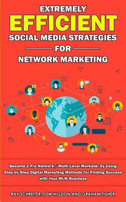 Extremely Efficient Social Media Strategies for Network Marketing: Become a Pro Network / Multi-Level Marketer by Using Step by Step Digital Marketing by Graham Fisher, Ray Schreiter, Tom Higdon