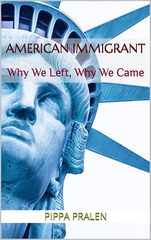 American Immigrant: Why We Left, Why We Came by Pippa Pralen