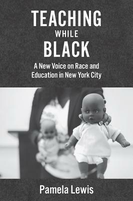 Teaching While Black: A New Voice on Race and Education in New York City by Pamela Lewis