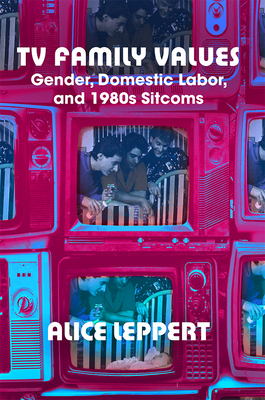 TV Family Values: Gender, Domestic Labor, and 1980s Sitcoms by Alice Leppert