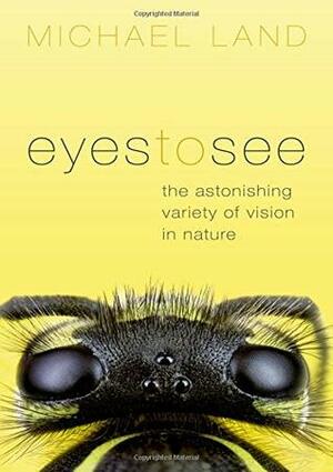 Eyes to See: The Astonishing Variety of Vision in Nature by Michael F. Land