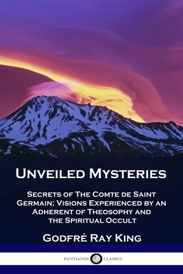 Unveiled Mysteries: Secrets of The Comte de Saint Germain; Visions Experienced by an Adherent of Theosophy and the Spiritual Occult by Guy Warren Ballard, Godfré Ray King