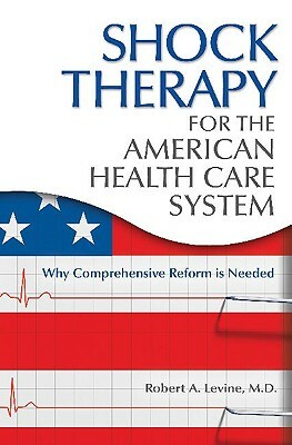 Shock Therapy for the American Health Care System: Why Comprehensive Reform Is Needed by Robert Arthur Levine