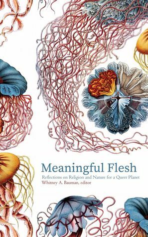 Meaningful Flesh: Reflections on Religion and Nature for a Queer Planet by Timothy Morton, Jacob J. Erickson, Whitney A. Bauman, Carol Wayne White, Daniel T. Spencer, Jay Emerson Johnson