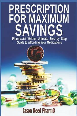 Prescription for Maximum Savings: Pharmacist Written Ultimate Step by Step Guide to Affording Your Medications by Jason Reed