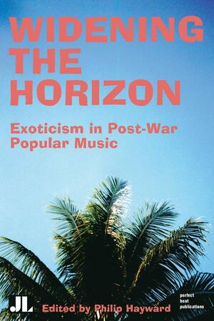 Widening the Horizon: Exoticism in Post-War Popular Music by Philip Hayward