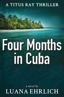 Four Months in Cuba: A Titus Ray Thriller by Luana Ehrlich