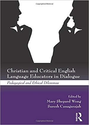 Christian and Critical English Language Educators in Dialogue: Pedagogical and Ethical Dilemmas. Edited by Mary Shepard-Wong, Suresh Canagarajah by A. Suresh Canagarajah, Mary Shepard Wong