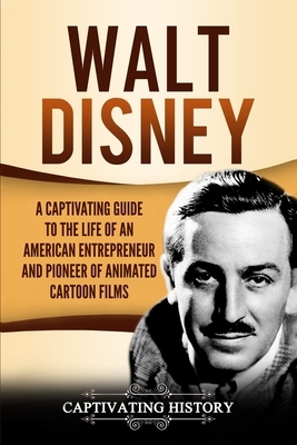 Walt Disney: A Captivating Guide to the Life of an American Entrepreneur and Pioneer of Animated Cartoon Films by Captivating History