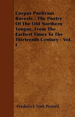 Corpus Poeticum Boreale - The Poetry Of The Old Northern Tongue, From The Earliest Times To The Thirteenth Century - Vol. I by Frederick York Powell