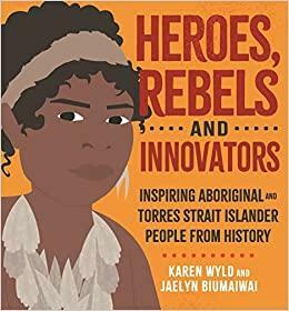 Heroes, Rebels and Innovators: Inspiring Aboriginal and Torres Strait Islander people from history by Karen Wyld, Jaelyn Biumaiwai
