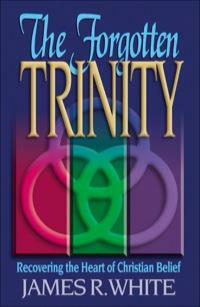 The Forgotten Trinity: Recovering the Heart of Christian Belief by James R. White