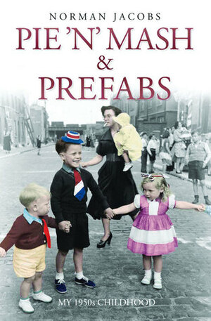 Pie 'n' Mash and Prefabs: A 1950s Childhood by Norman Jacobs