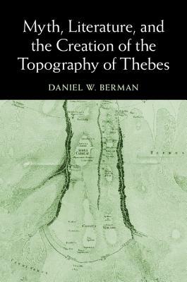 Myth, Literature, and the Creation of the Topography of Thebes by Daniel W. Berman