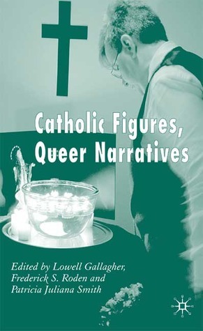 Catholic Figures, Queer Narratives by Frederick S. Roden, Lowell Gallagher, Patricia Juliana Smith