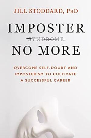 Imposter No More: Overcome Self-Doubt and Imposterism to Cultivate a Successful Career by Jill Stoddard