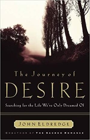 The Journey of Desire: Searching for the Life We Always Dreamed of by John Eldredge