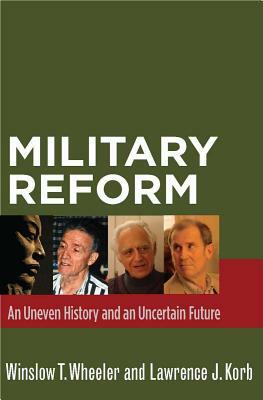 Military Reform: An Uneven History and an Uncertain Future by Winslow T. Wheeler, Lawrence J. Korb