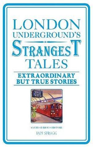 London Underground's Strangest Tales - Extraordinary But True Stories by Iain Spragg, Iain Spragg