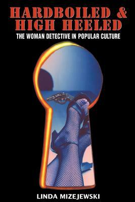 Hardboiled & High Heeled: The Woman Detective in Popular Culture by Linda Mizejewski