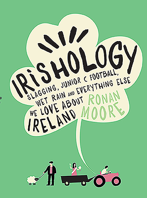 Irishology: Slagging, Junior C Football, Wet Rain and Everything Else We Love Abou by Ronan Moore