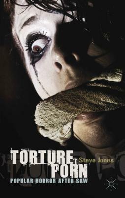 Torture Porn: Popular Horror After Saw by Steve Jones