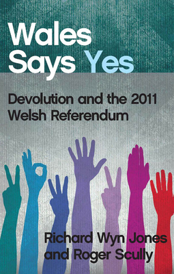 Wales Says Yes: Devolution and the 2011 Welsh Referendum by Roger Scully, Richard Wyn Jones