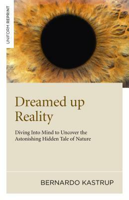 Dreamed Up Reality: Diving Into the Mind to Uncover the Astonishing Hidden Tale of Nature by Bernardo Kastrup