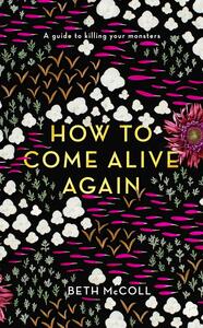 How to Come Alive Again: A guide to killing your monsters by Beth McColl