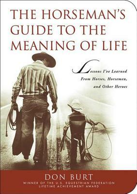 The Horseman's Guide to the Meaning of Life: Lessons I've Learned from Horses, Horsemen, and Other Heroes by Don Burt