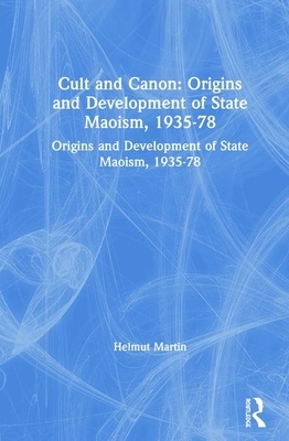 Cult and Canon: Origins and Development of State Maoism, 1935-78: Origins and Development of State Maoism, 1935-78 by Helmut Martin