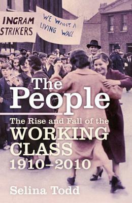 The People: The Rise and Fall of the Working Class, 1910-2010 by Selina Todd