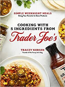 5-Ingredient Trader Joe's Cookbook: Easy, Weeknight Meals Using Your Favorite In-Store Ingredients by Tracey Johnson