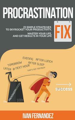 Procrastination Fix: 23 Simple Strategies to Skyrocket Your Productivity, Master Your Life and Get Results in Your Life by Ivan Fernandez
