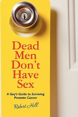 Dead Men Don't Have Sex: A Guy's Guide to Surviving Prostrate Cancer by Robert Hill