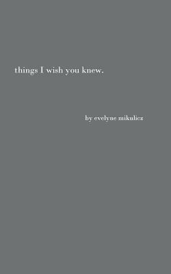 Things I Wish You Knew: Poems, Letters and Text to Honor All the Broken Hearts by Evelyne Mikulicz