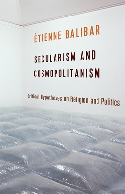 Secularism and Cosmopolitanism: Critical Hypotheses on Religion and Politics by Étienne Balibar