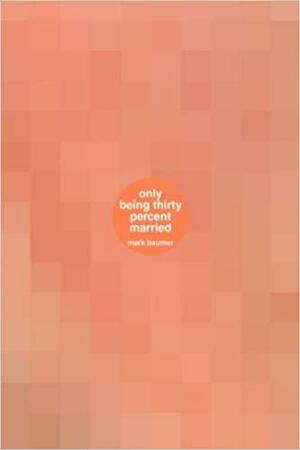 Only Being Thirty Percent Married: A Book about Only Being Thirty Percent Married by Mark Baumer