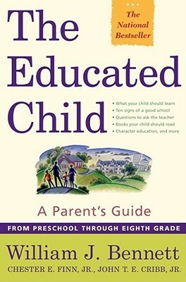 The Educated Child: A Parents Guide From Preschool Through Eighth Grade by William J. Bennett, John T.E. Cribb, Jr., Chester E. Finn, Jr.