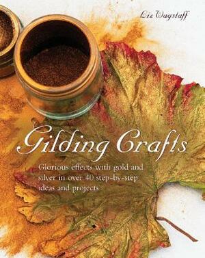 Gilding Crafts: Glorious Effects with Gold and Silver in Over 40 Step-By-Step Ideas and Projects by Liz Wagstaff