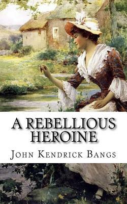 A Rebellious Heroine: A Story by John Kendrick Bangs